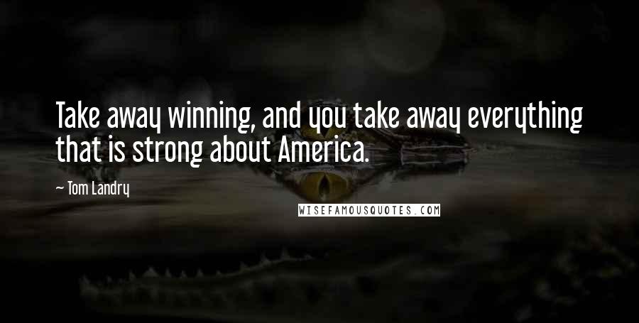 Tom Landry Quotes: Take away winning, and you take away everything that is strong about America.