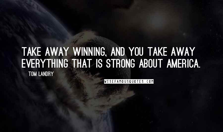 Tom Landry Quotes: Take away winning, and you take away everything that is strong about America.