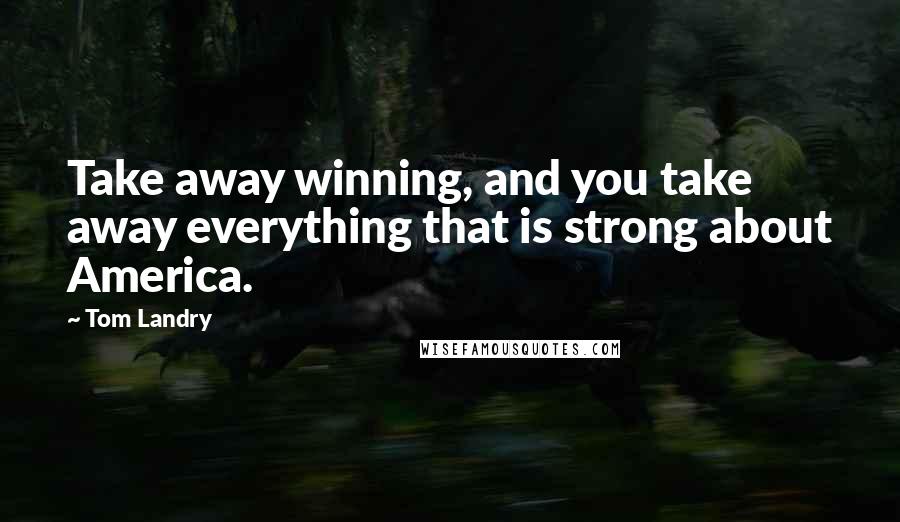 Tom Landry Quotes: Take away winning, and you take away everything that is strong about America.