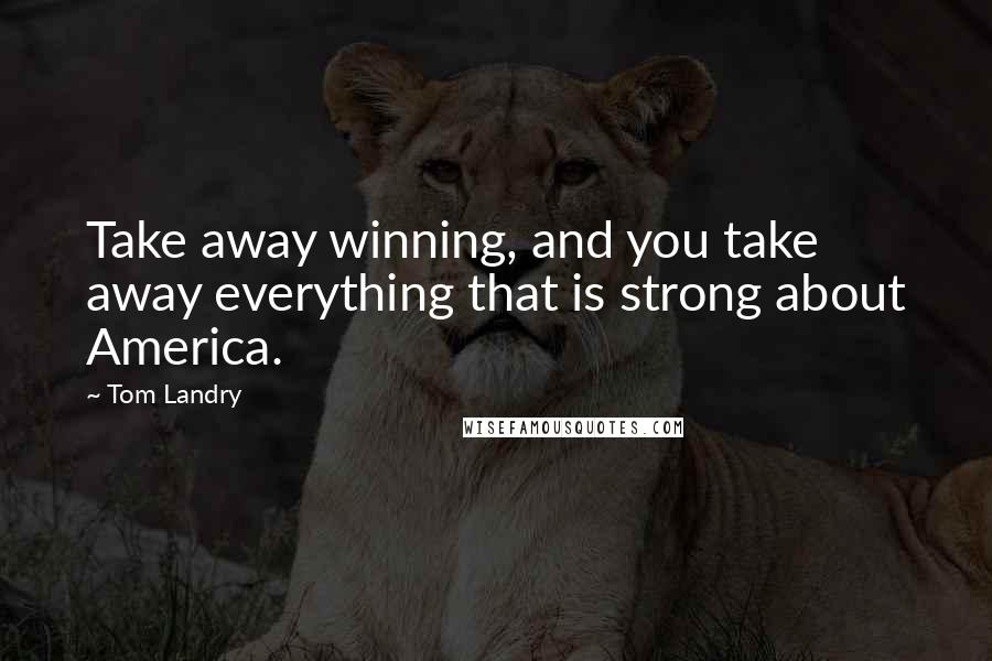 Tom Landry Quotes: Take away winning, and you take away everything that is strong about America.