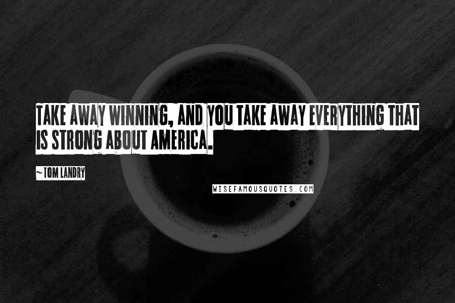 Tom Landry Quotes: Take away winning, and you take away everything that is strong about America.