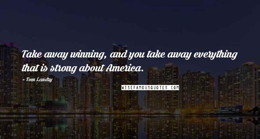 Tom Landry Quotes: Take away winning, and you take away everything that is strong about America.