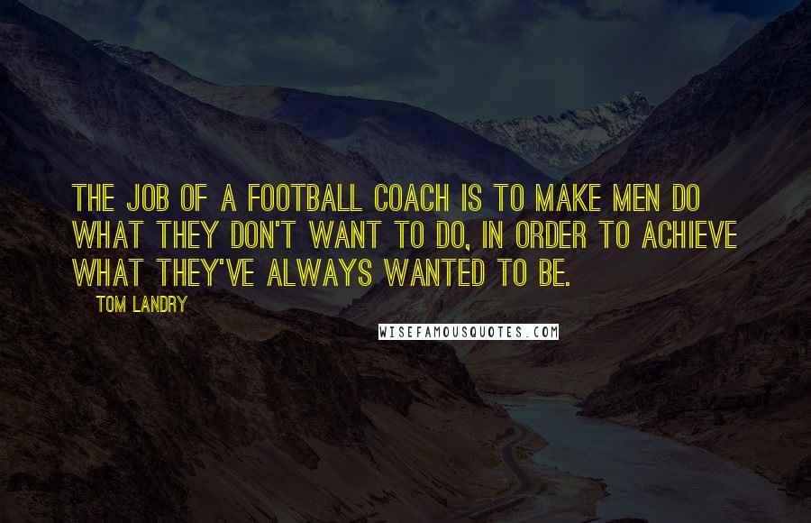 Tom Landry Quotes: The job of a football coach is to make men do what they don't want to do, in order to achieve what they've always wanted to be.