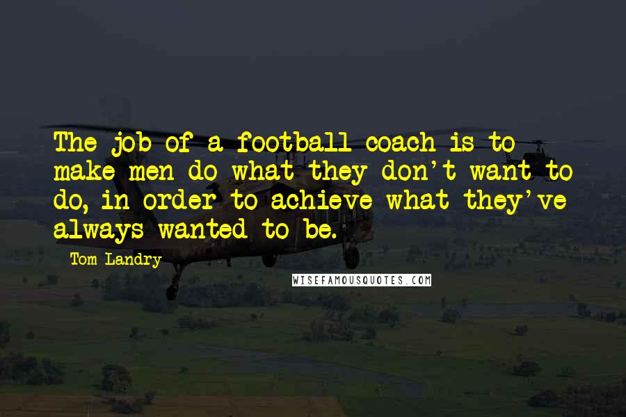 Tom Landry Quotes: The job of a football coach is to make men do what they don't want to do, in order to achieve what they've always wanted to be.