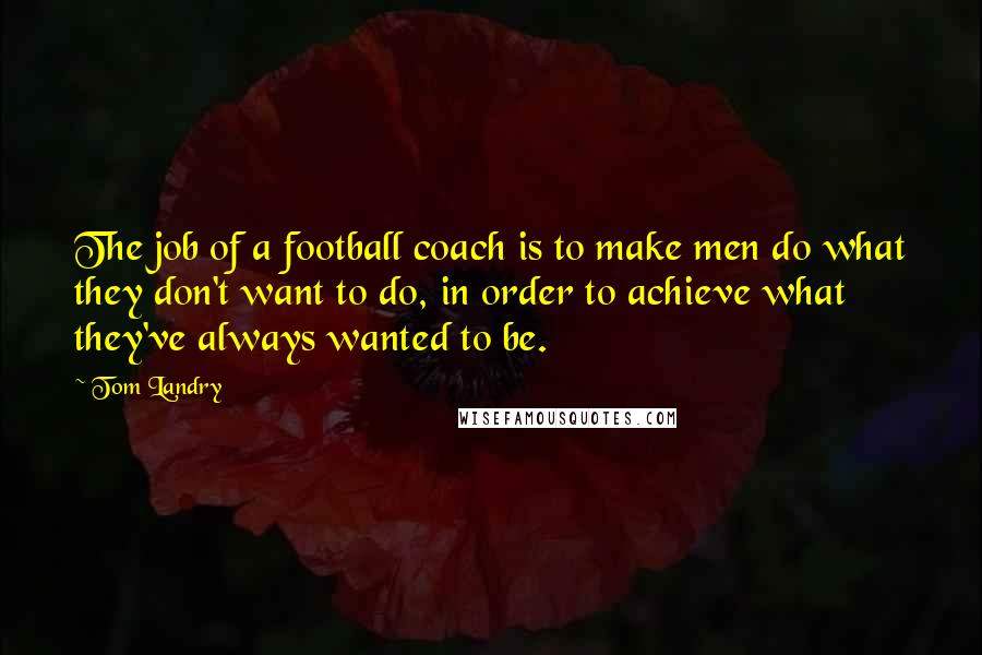 Tom Landry Quotes: The job of a football coach is to make men do what they don't want to do, in order to achieve what they've always wanted to be.