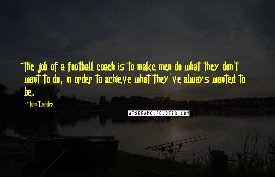 Tom Landry Quotes: The job of a football coach is to make men do what they don't want to do, in order to achieve what they've always wanted to be.