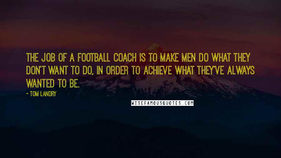 Tom Landry Quotes: The job of a football coach is to make men do what they don't want to do, in order to achieve what they've always wanted to be.