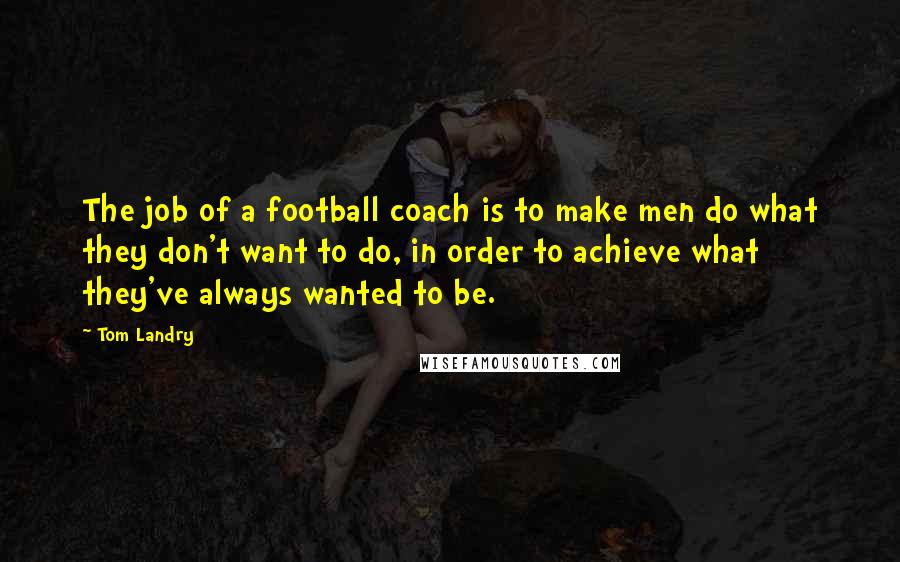 Tom Landry Quotes: The job of a football coach is to make men do what they don't want to do, in order to achieve what they've always wanted to be.