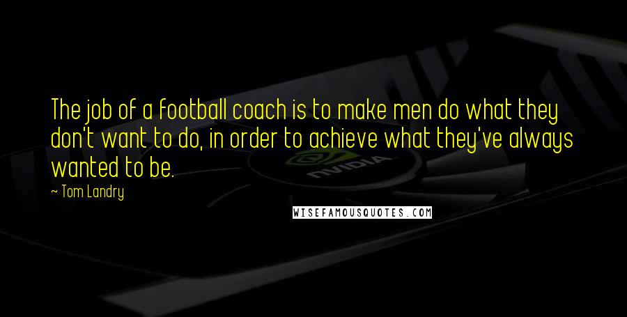 Tom Landry Quotes: The job of a football coach is to make men do what they don't want to do, in order to achieve what they've always wanted to be.