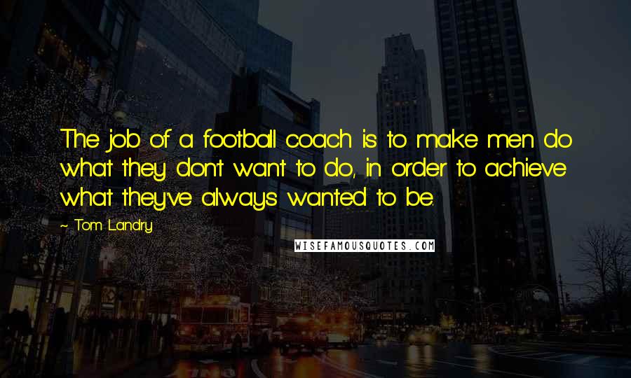 Tom Landry Quotes: The job of a football coach is to make men do what they don't want to do, in order to achieve what they've always wanted to be.