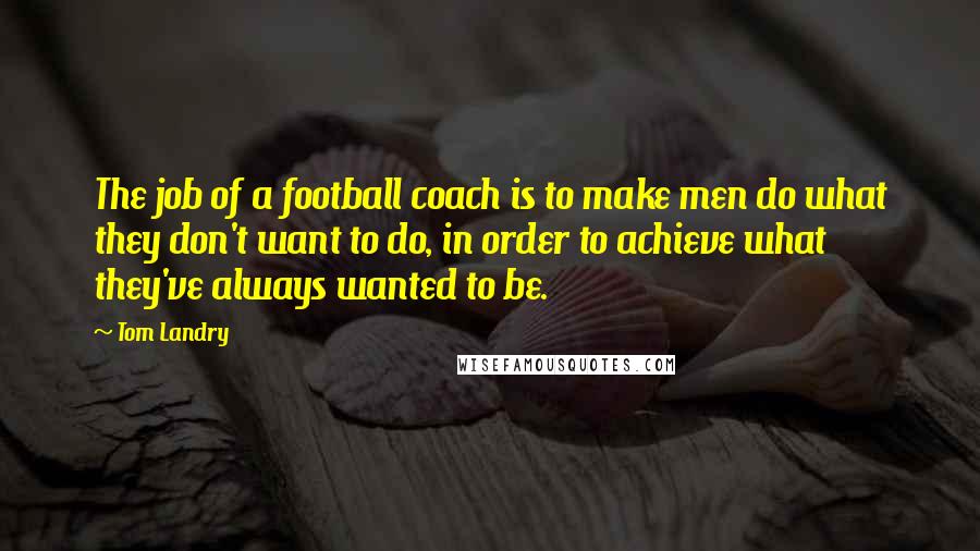 Tom Landry Quotes: The job of a football coach is to make men do what they don't want to do, in order to achieve what they've always wanted to be.