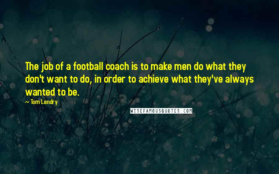 Tom Landry Quotes: The job of a football coach is to make men do what they don't want to do, in order to achieve what they've always wanted to be.