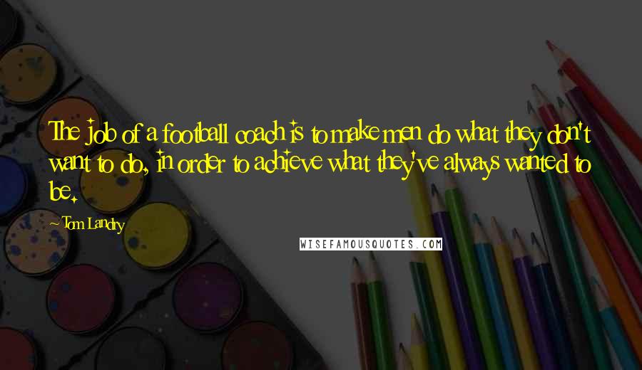 Tom Landry Quotes: The job of a football coach is to make men do what they don't want to do, in order to achieve what they've always wanted to be.