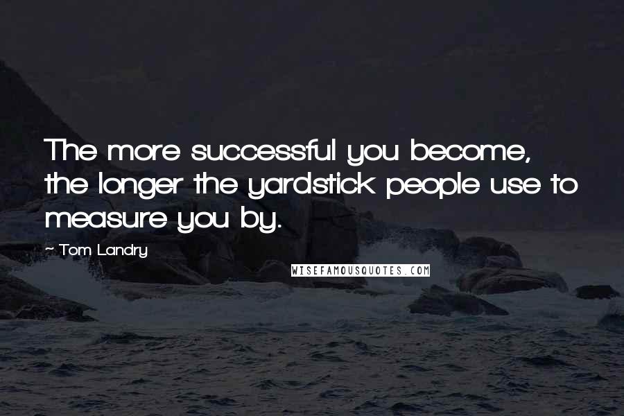 Tom Landry Quotes: The more successful you become, the longer the yardstick people use to measure you by.