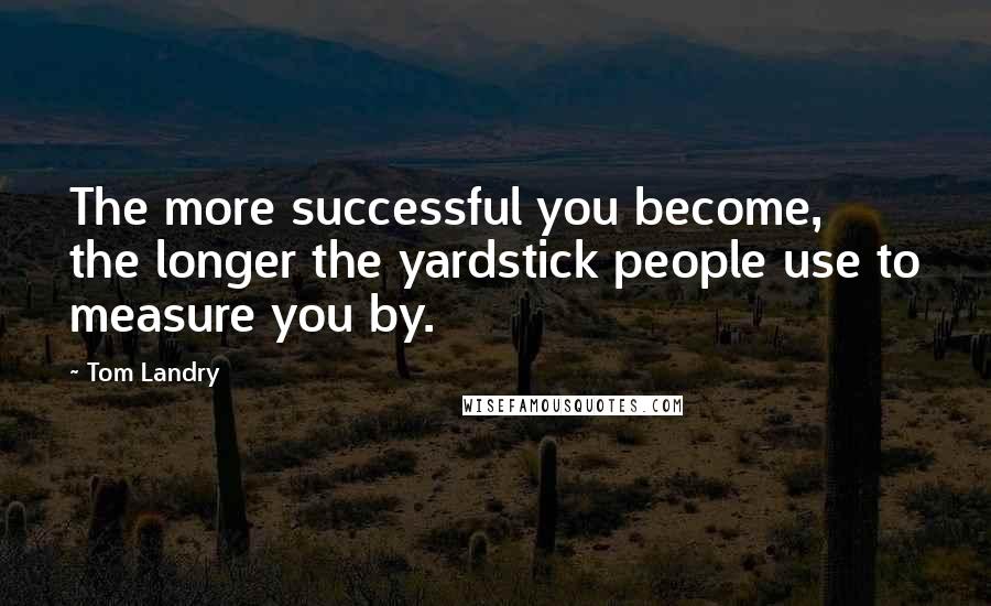 Tom Landry Quotes: The more successful you become, the longer the yardstick people use to measure you by.