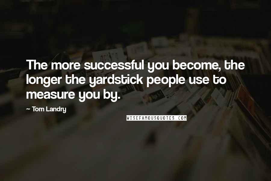 Tom Landry Quotes: The more successful you become, the longer the yardstick people use to measure you by.
