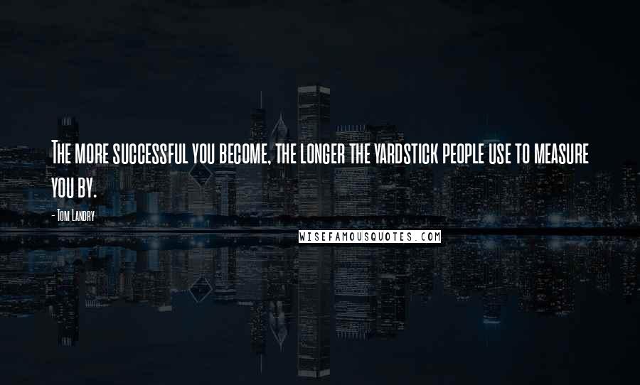 Tom Landry Quotes: The more successful you become, the longer the yardstick people use to measure you by.