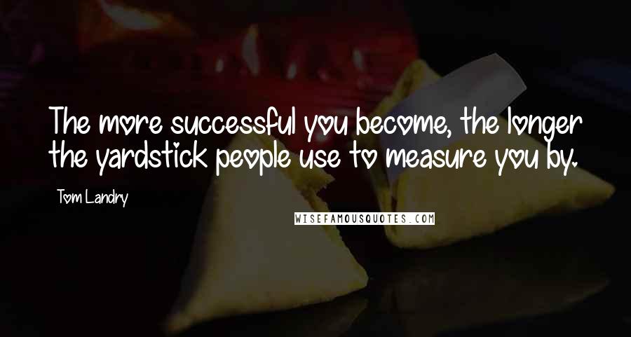 Tom Landry Quotes: The more successful you become, the longer the yardstick people use to measure you by.