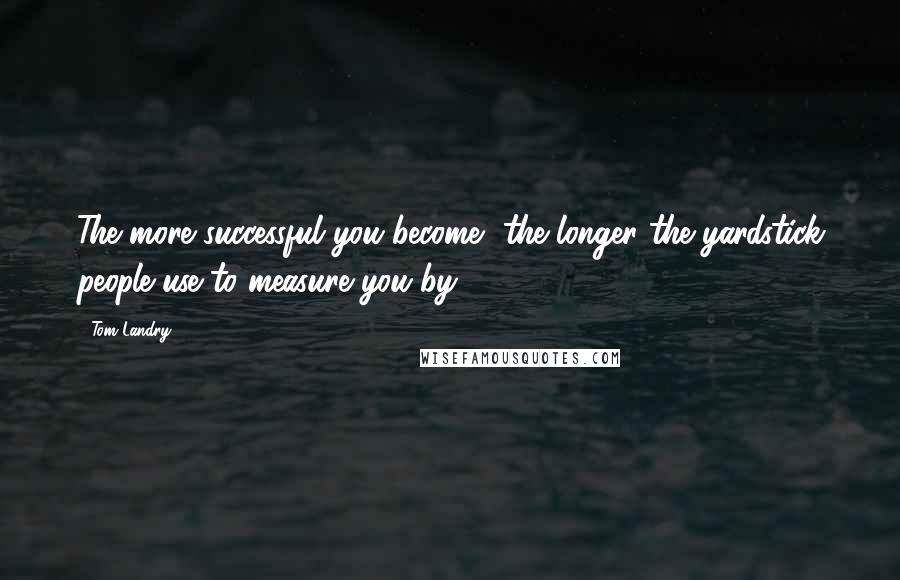 Tom Landry Quotes: The more successful you become, the longer the yardstick people use to measure you by.