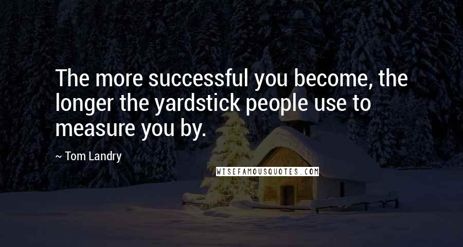 Tom Landry Quotes: The more successful you become, the longer the yardstick people use to measure you by.