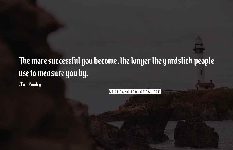 Tom Landry Quotes: The more successful you become, the longer the yardstick people use to measure you by.
