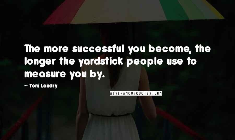 Tom Landry Quotes: The more successful you become, the longer the yardstick people use to measure you by.