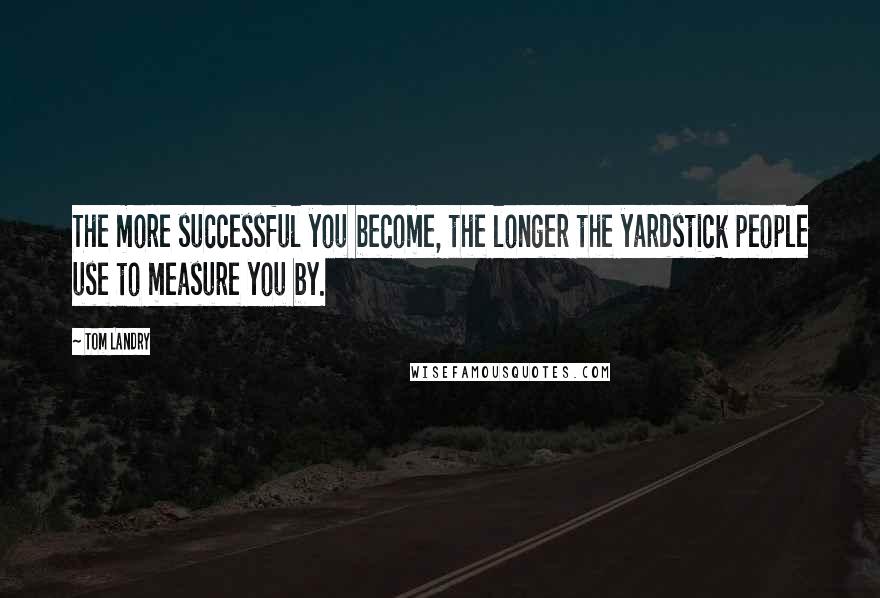 Tom Landry Quotes: The more successful you become, the longer the yardstick people use to measure you by.