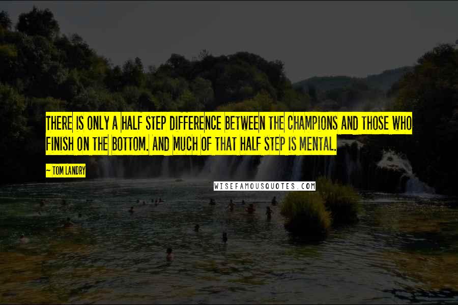 Tom Landry Quotes: There is only a half step difference between the champions and those who finish on the bottom. And much of that half step is mental.