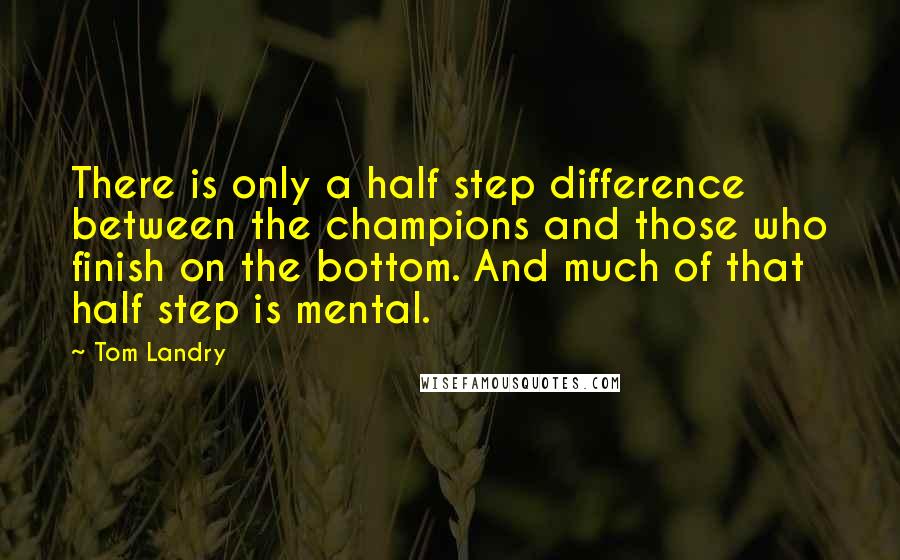 Tom Landry Quotes: There is only a half step difference between the champions and those who finish on the bottom. And much of that half step is mental.