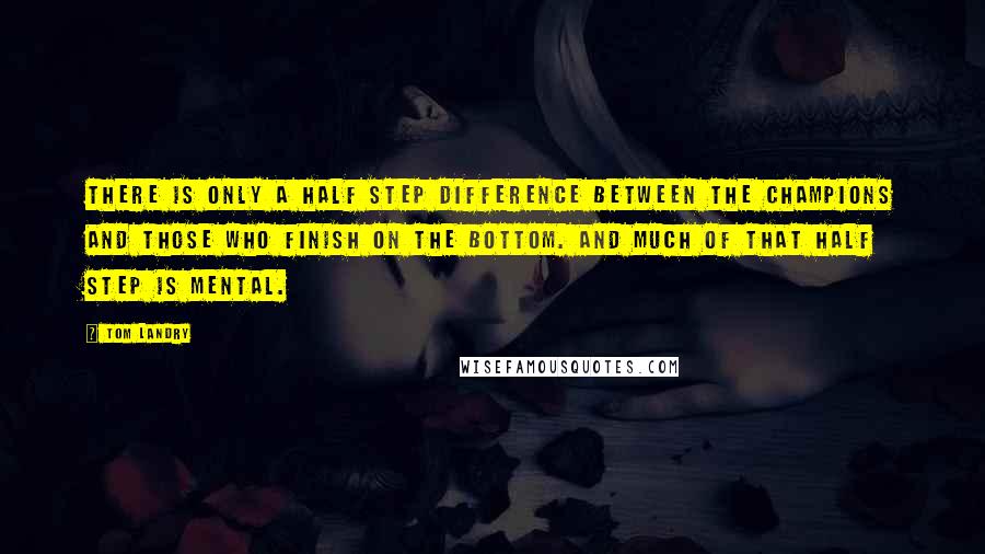 Tom Landry Quotes: There is only a half step difference between the champions and those who finish on the bottom. And much of that half step is mental.