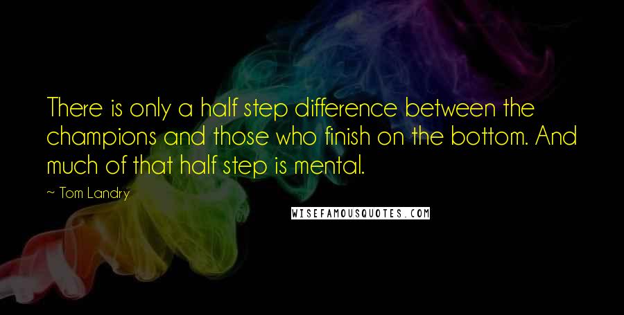 Tom Landry Quotes: There is only a half step difference between the champions and those who finish on the bottom. And much of that half step is mental.