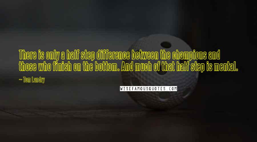 Tom Landry Quotes: There is only a half step difference between the champions and those who finish on the bottom. And much of that half step is mental.