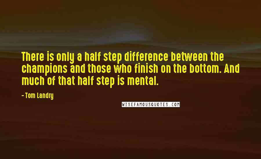 Tom Landry Quotes: There is only a half step difference between the champions and those who finish on the bottom. And much of that half step is mental.