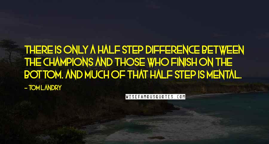 Tom Landry Quotes: There is only a half step difference between the champions and those who finish on the bottom. And much of that half step is mental.