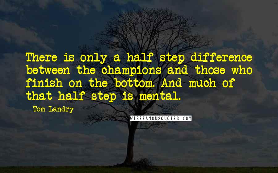 Tom Landry Quotes: There is only a half step difference between the champions and those who finish on the bottom. And much of that half step is mental.