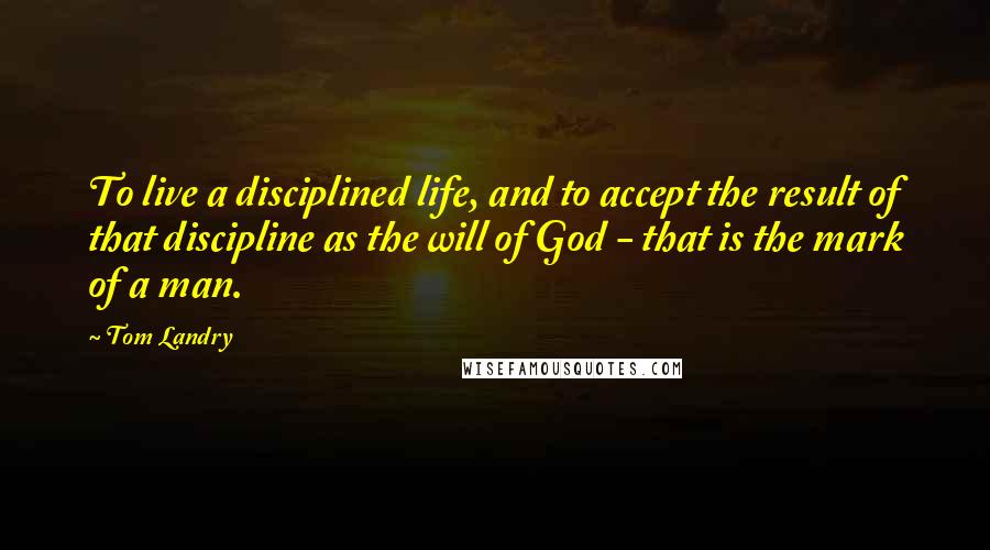 Tom Landry Quotes: To live a disciplined life, and to accept the result of that discipline as the will of God - that is the mark of a man.