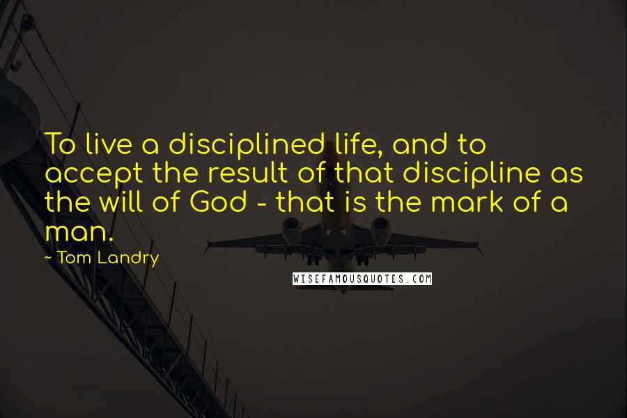 Tom Landry Quotes: To live a disciplined life, and to accept the result of that discipline as the will of God - that is the mark of a man.