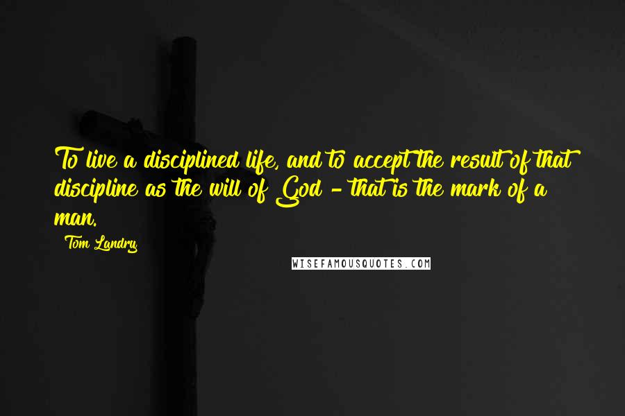 Tom Landry Quotes: To live a disciplined life, and to accept the result of that discipline as the will of God - that is the mark of a man.