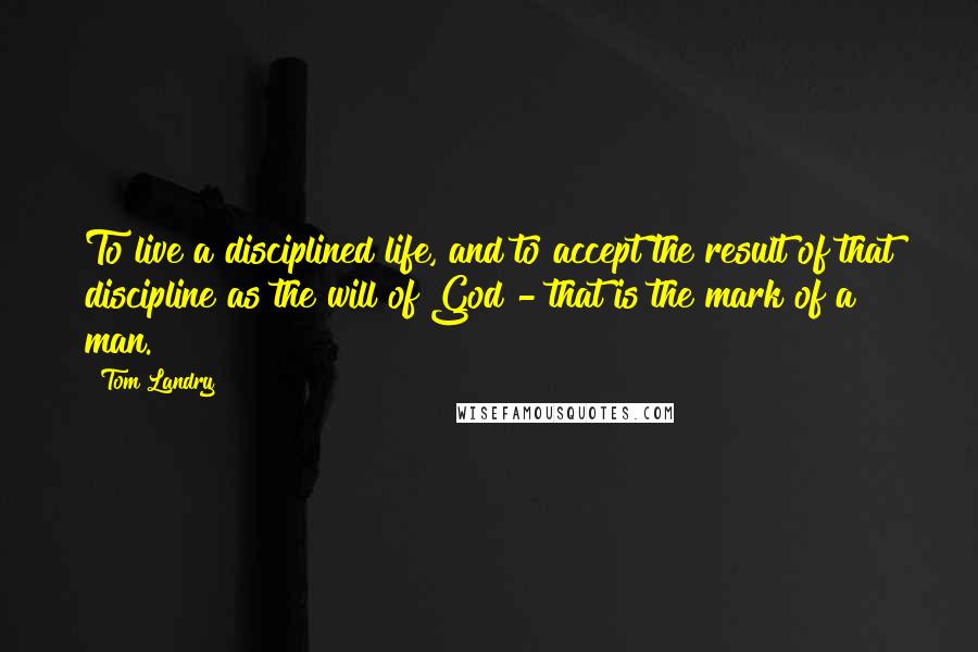 Tom Landry Quotes: To live a disciplined life, and to accept the result of that discipline as the will of God - that is the mark of a man.