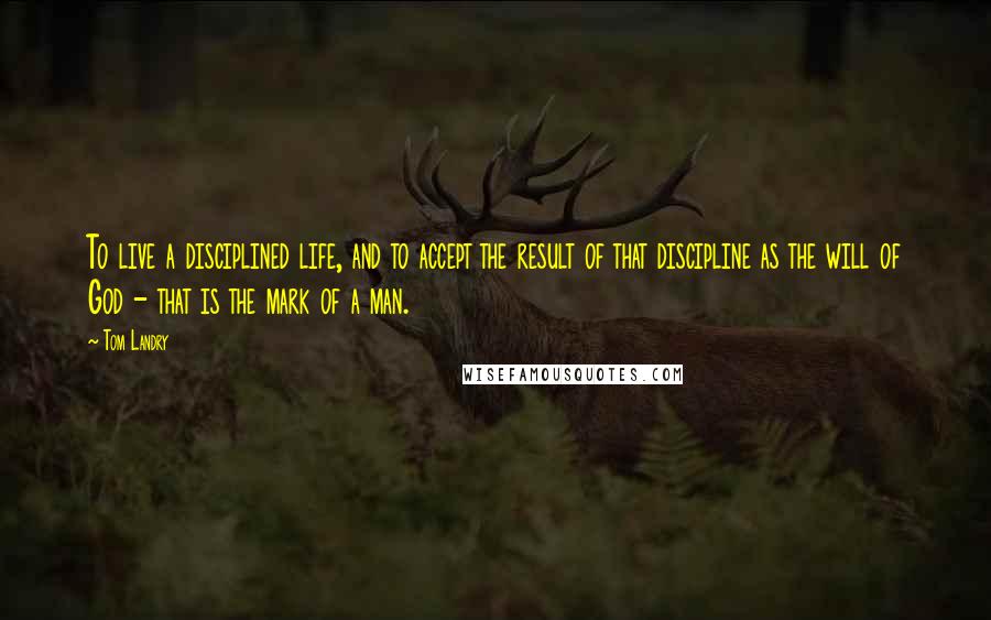 Tom Landry Quotes: To live a disciplined life, and to accept the result of that discipline as the will of God - that is the mark of a man.