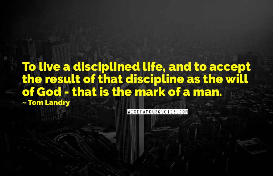 Tom Landry Quotes: To live a disciplined life, and to accept the result of that discipline as the will of God - that is the mark of a man.