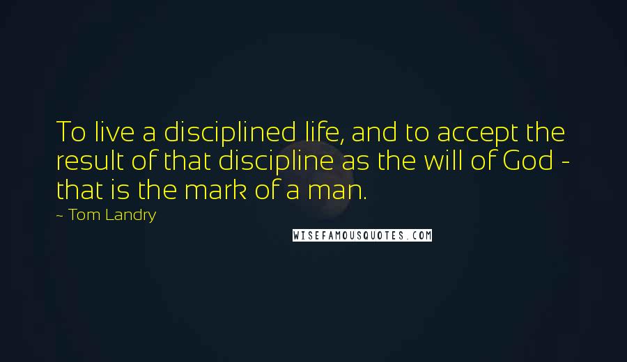 Tom Landry Quotes: To live a disciplined life, and to accept the result of that discipline as the will of God - that is the mark of a man.