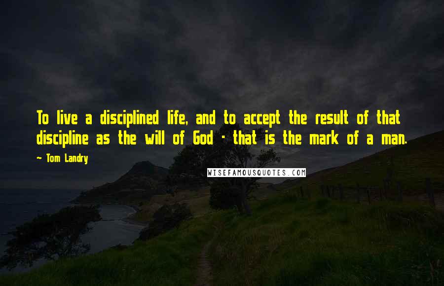 Tom Landry Quotes: To live a disciplined life, and to accept the result of that discipline as the will of God - that is the mark of a man.