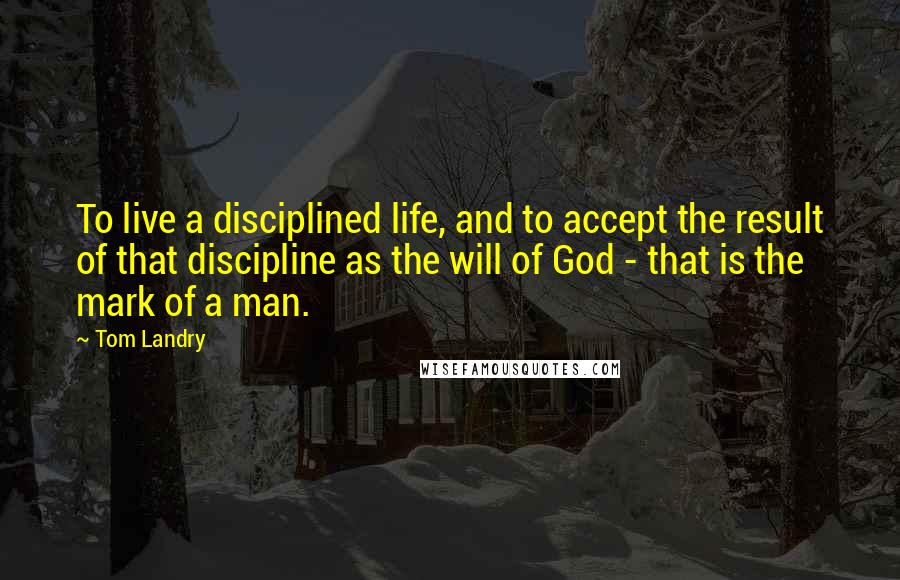 Tom Landry Quotes: To live a disciplined life, and to accept the result of that discipline as the will of God - that is the mark of a man.