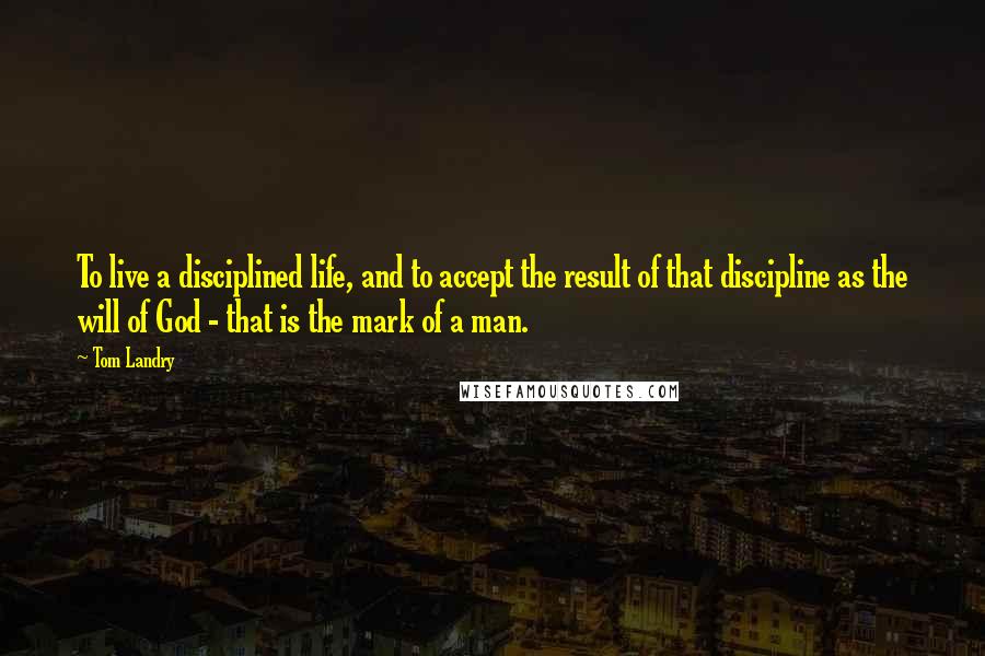 Tom Landry Quotes: To live a disciplined life, and to accept the result of that discipline as the will of God - that is the mark of a man.