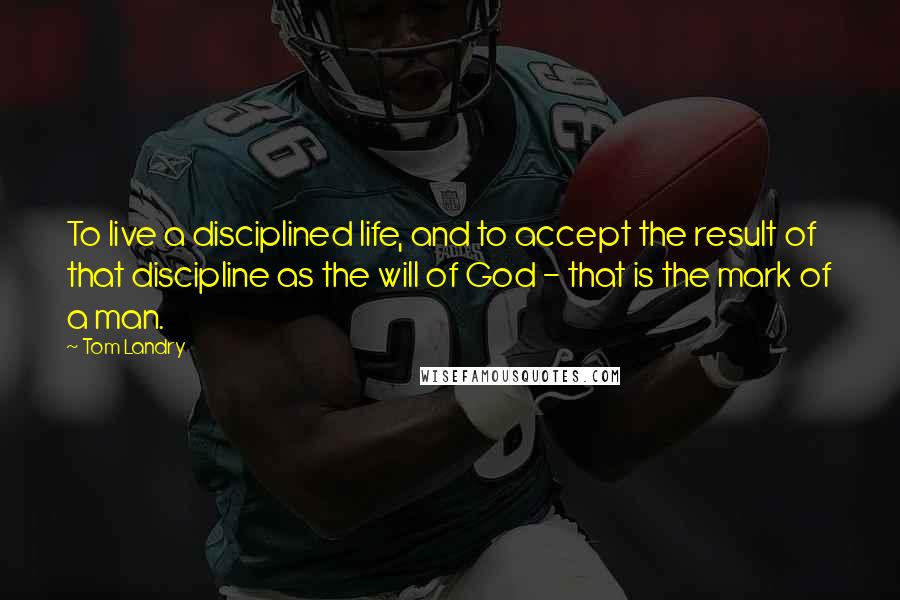 Tom Landry Quotes: To live a disciplined life, and to accept the result of that discipline as the will of God - that is the mark of a man.