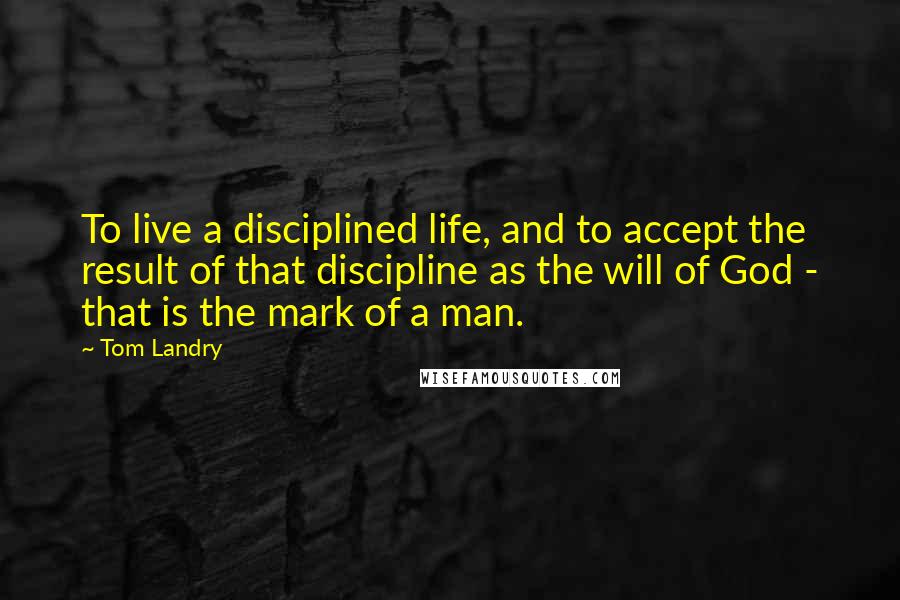 Tom Landry Quotes: To live a disciplined life, and to accept the result of that discipline as the will of God - that is the mark of a man.