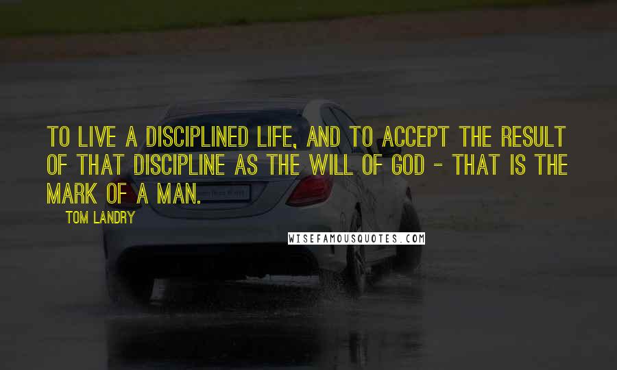 Tom Landry Quotes: To live a disciplined life, and to accept the result of that discipline as the will of God - that is the mark of a man.