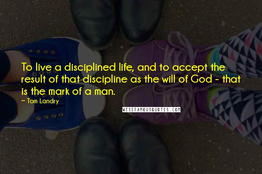 Tom Landry Quotes: To live a disciplined life, and to accept the result of that discipline as the will of God - that is the mark of a man.