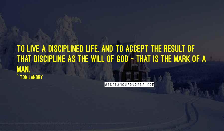 Tom Landry Quotes: To live a disciplined life, and to accept the result of that discipline as the will of God - that is the mark of a man.